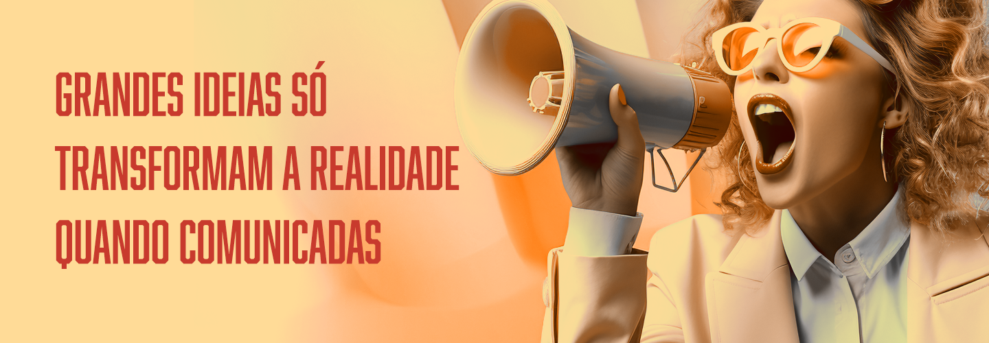 Grandes ideias só transformam a realidade quando comunicadas.